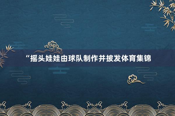 “摇头娃娃由球队制作并披发体育集锦
