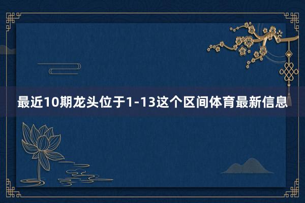 最近10期龙头位于1-13这个区间体育最新信息