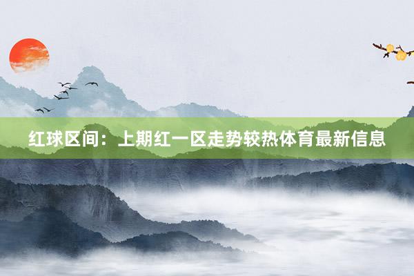 红球区间：上期红一区走势较热体育最新信息
