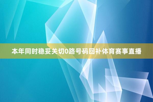 本年同时稳妥关切0路号码回补体育赛事直播