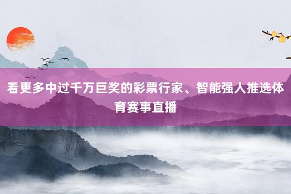 看更多中过千万巨奖的彩票行家、智能强人推选体育赛事直播