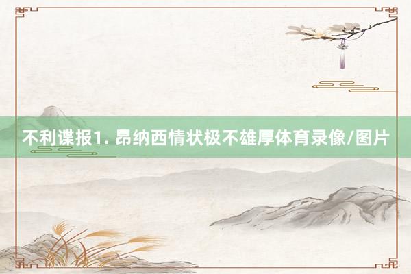 不利谍报　　1. 昂纳西情状极不雄厚体育录像/图片