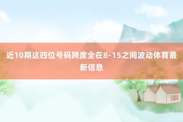 近10期这四位号码跨度全在8-15之间波动体育最新信息