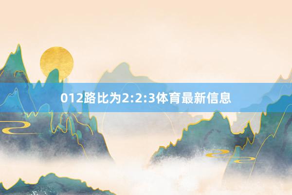 012路比为2:2:3体育最新信息