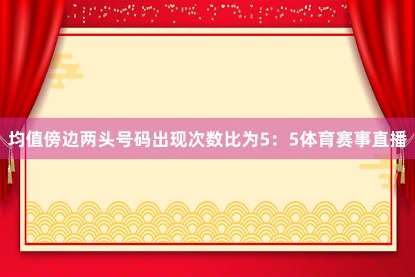 均值傍边两头号码出现次数比为5：5体育赛事直播