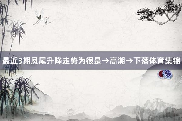 最近3期凤尾升降走势为很是→高潮→下落体育集锦