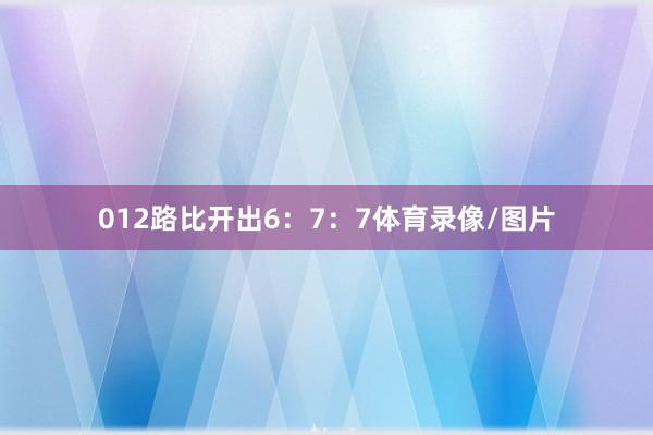 012路比开出6：7：7体育录像/图片