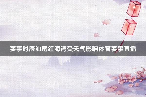 赛事时辰汕尾红海湾受天气影响体育赛事直播