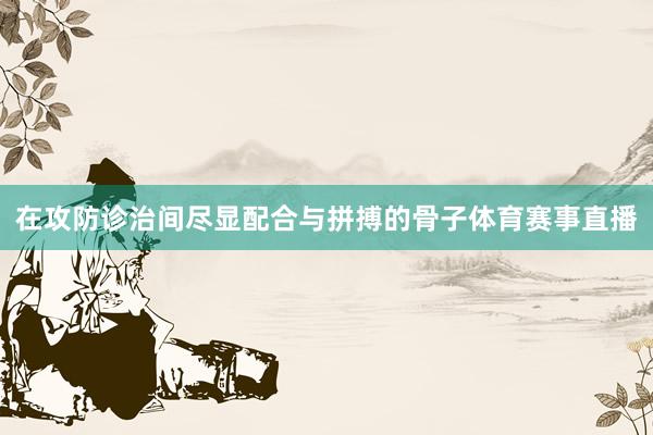 在攻防诊治间尽显配合与拼搏的骨子体育赛事直播