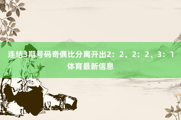 连结3期号码奇偶比分离开出2：2、2：2、3：1体育最新信息