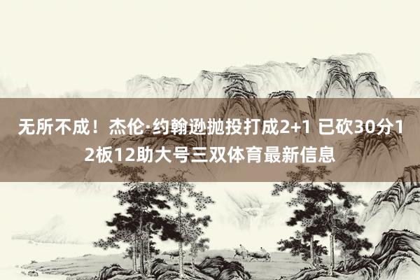 无所不成！杰伦·约翰逊抛投打成2+1 已砍30分12板12助大号三双体育最新信息