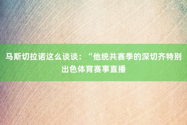 马斯切拉诺这么谈谈：“他统共赛季的深切齐特别出色体育赛事直播