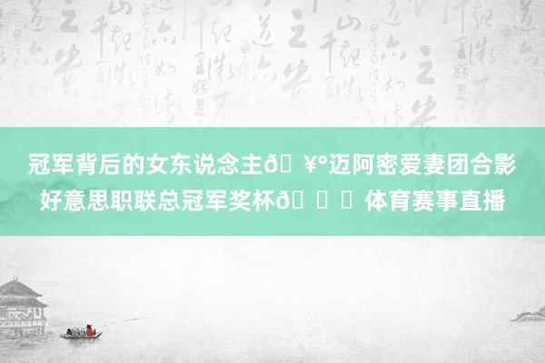 冠军背后的女东说念主🥰迈阿密爱妻团合影好意思职联总冠军奖杯🏆体育赛事直播