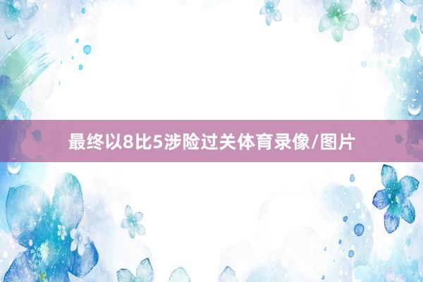 最终以8比5涉险过关体育录像/图片