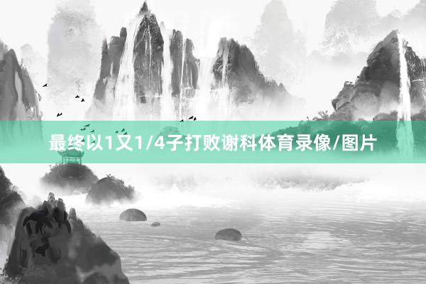 最终以1又1/4子打败谢科体育录像/图片