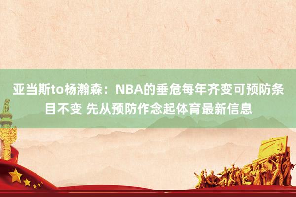 亚当斯to杨瀚森：NBA的垂危每年齐变可预防条目不变 先从预防作念起体育最新信息