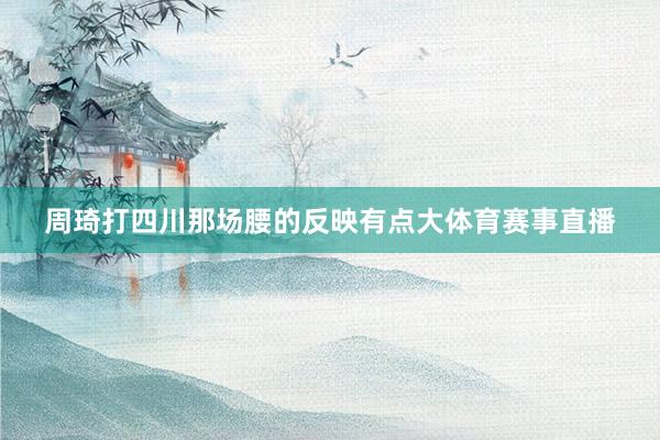 周琦打四川那场腰的反映有点大体育赛事直播