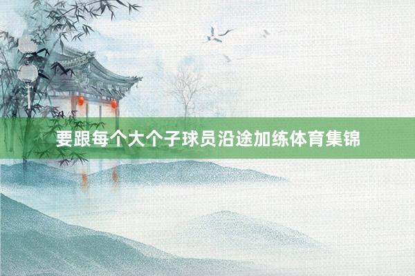 要跟每个大个子球员沿途加练体育集锦