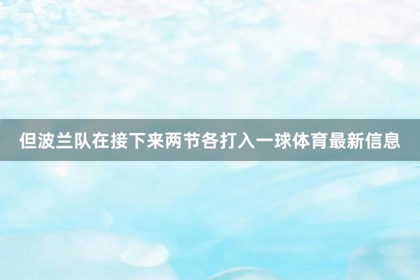 但波兰队在接下来两节各打入一球体育最新信息