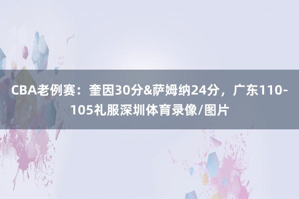 CBA老例赛：奎因30分&萨姆纳24分，广东110-105礼服深圳体育录像/图片