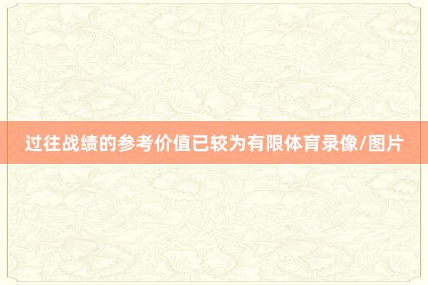 过往战绩的参考价值已较为有限体育录像/图片