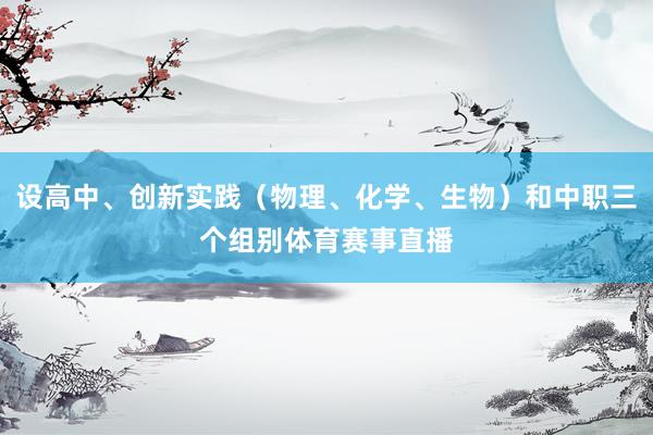 设高中、创新实践（物理、化学、生物）和中职三个组别体育赛事直播