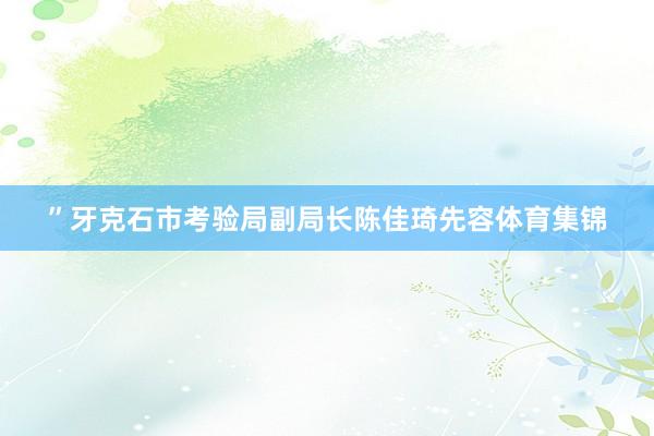 ”牙克石市考验局副局长陈佳琦先容体育集锦