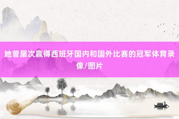 她曾屡次赢得西班牙国内和国外比赛的冠军体育录像/图片