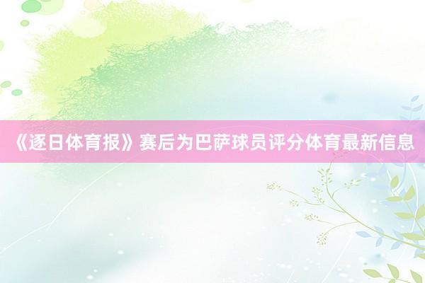 《逐日体育报》赛后为巴萨球员评分体育最新信息