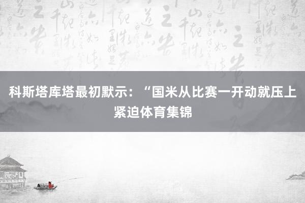 科斯塔库塔最初默示：“国米从比赛一开动就压上紧迫体育集锦