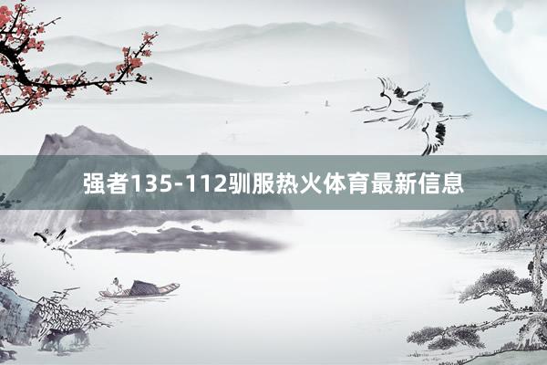 强者135-112驯服热火体育最新信息