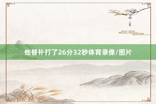 他替补打了26分32秒体育录像/图片