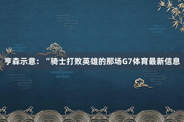 亨森示意：“骑士打败英雄的那场G7体育最新信息