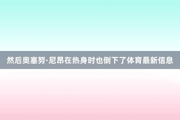 然后奥塞努·尼昂在热身时也倒下了体育最新信息