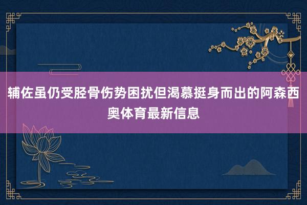 辅佐虽仍受胫骨伤势困扰但渴慕挺身而出的阿森西奥体育最新信息