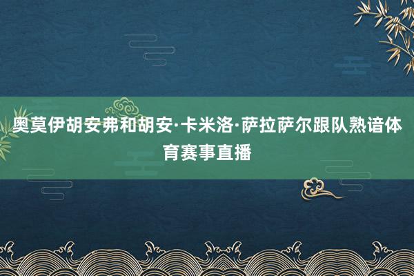奥莫伊胡安弗和胡安·卡米洛·萨拉萨尔跟队熟谙体育赛事直播