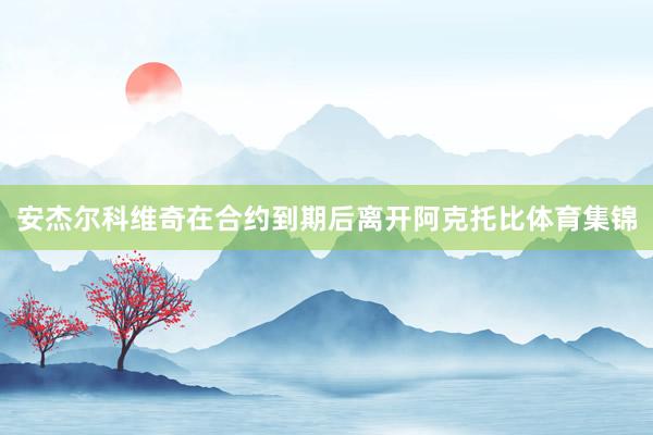 安杰尔科维奇在合约到期后离开阿克托比体育集锦
