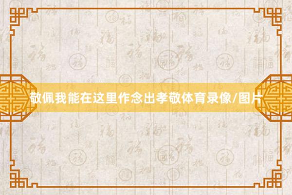 敬佩我能在这里作念出孝敬体育录像/图片