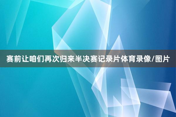 赛前让咱们再次归来半决赛记录片体育录像/图片