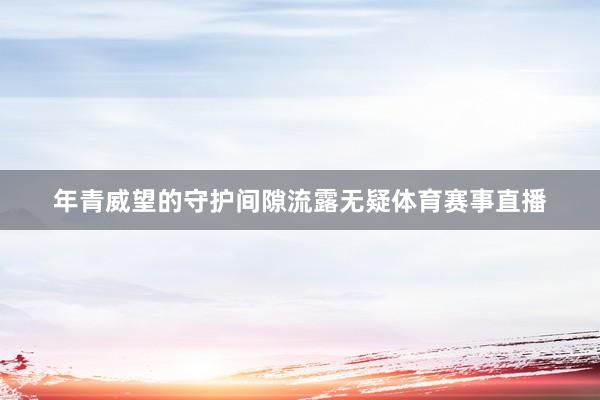 年青威望的守护间隙流露无疑体育赛事直播