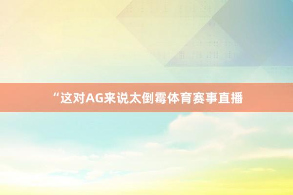 “这对AG来说太倒霉体育赛事直播