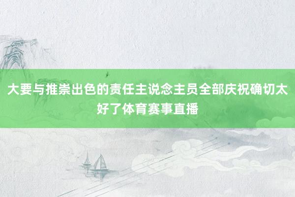 大要与推崇出色的责任主说念主员全部庆祝确切太好了体育赛事直播