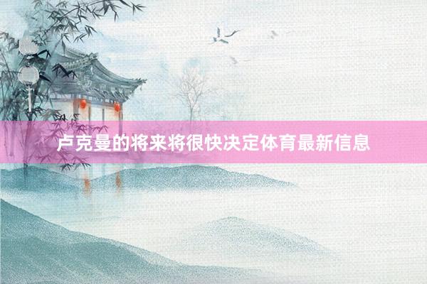 卢克曼的将来将很快决定体育最新信息