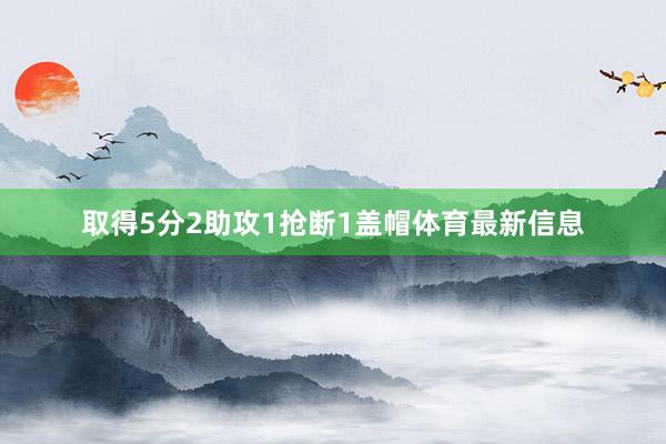 取得5分2助攻1抢断1盖帽体育最新信息