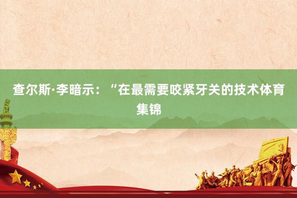 查尔斯·李暗示:“在最需要咬紧牙关的技术体育集锦