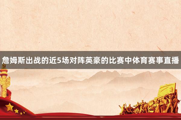 詹姆斯出战的近5场对阵英豪的比赛中体育赛事直播