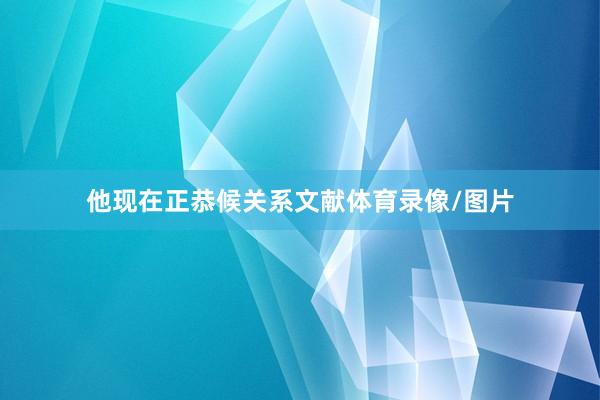他现在正恭候关系文献体育录像/图片