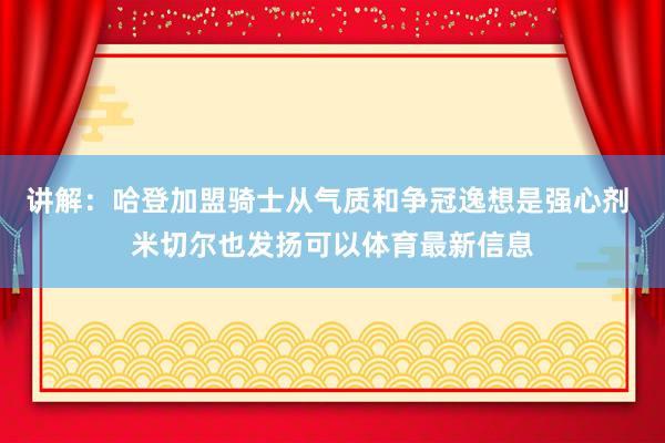 讲解：哈登加盟骑士从气质和争冠逸想是强心剂 米切尔也发扬可以体育最新信息