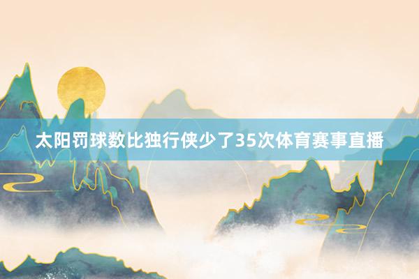 太阳罚球数比独行侠少了35次体育赛事直播