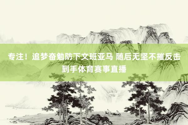 专注！追梦奋勉防下文班亚马 随后无坚不摧反击到手体育赛事直播